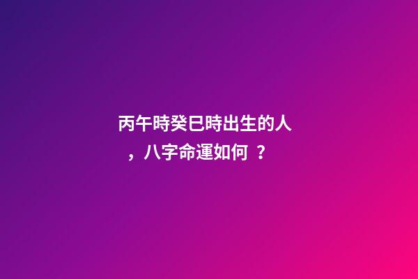 丙午時癸巳時出生的人，八字命運如何？